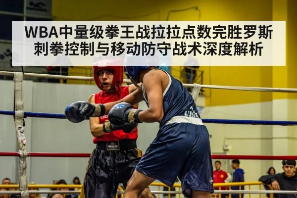 WBA中量级拳王战拉拉点数完胜罗斯 刺拳控制与移动防守战术深度解析