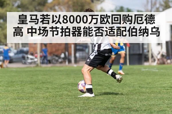 皇马若以8000万欧回购厄德高 中场节拍器能否适配伯纳乌