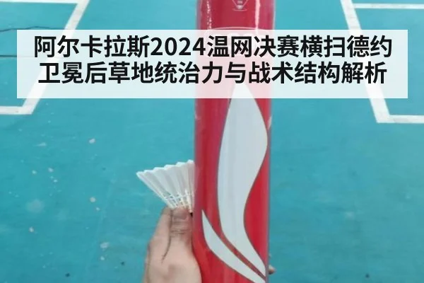 阿尔卡拉斯2024温网决赛横扫德约卫冕后草地统治力与战术结构解析